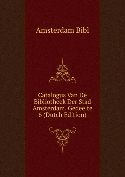 Обложка книги Catalogus Van De Bibliotheek Der Stad Amsterdam. Gedeelte 6 (Dutch Edition), Amsterdam Bibl