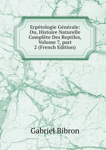 Обложка книги Erpetologie Generale: Ou, Histoire Naturelle Complete Des Reptiles, Volume 7,.part 2 (French Edition), Gabriel Bibron