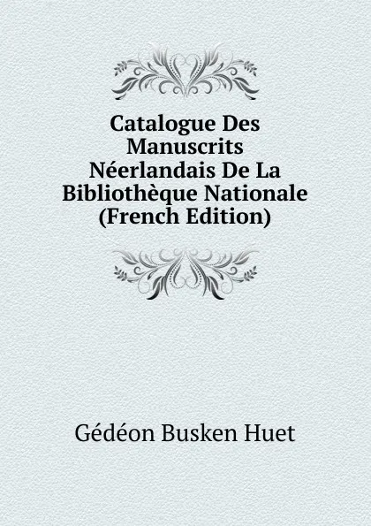 Обложка книги Catalogue Des Manuscrits Neerlandais De La Bibliotheque Nationale (French Edition), Gédéon Busken Huet