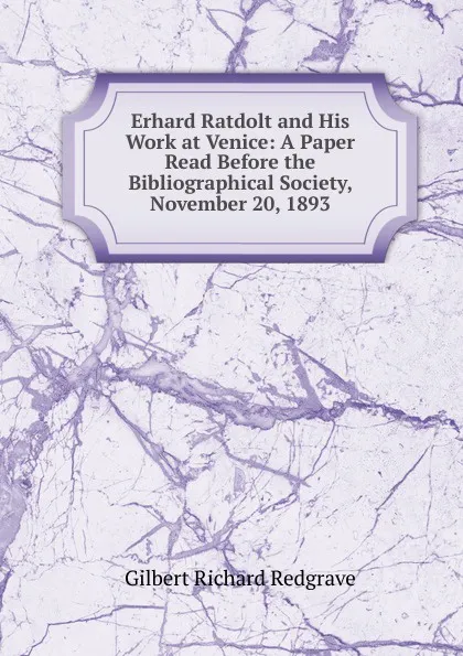 Обложка книги Erhard Ratdolt and His Work at Venice: A Paper Read Before the Bibliographical Society, November 20, 1893, Gilbert Richard Redgrave