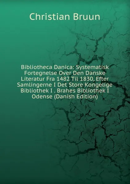 Обложка книги Bibliotheca Danica: Systematisk Fortegnelse Over Den Danske Literatur Fra 1482 Til 1830, Efter Samlingerne I Det Store Kongelige Bibliothek I . Brahes Bibliothek I Odense (Danish Edition), Christian Bruun