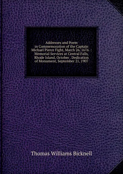 Обложка книги Addresses and Poem in Commemoration of the Captain Michael Pierce Fight, March 26, 1676 .: Memorial Services at Central Falls, Rhode Island, October . Dedication of Monument, September 21, 1907, Thomas Williams Bicknell