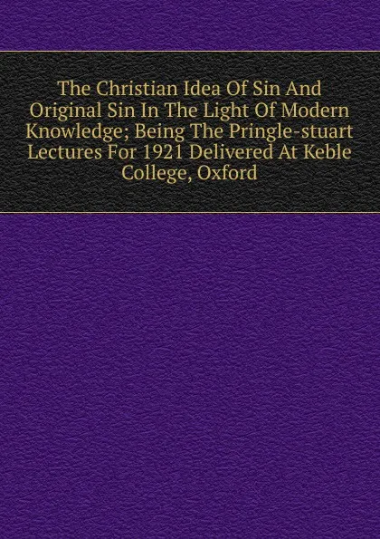 Обложка книги The Christian Idea Of Sin And Original Sin In The Light Of Modern Knowledge; Being The Pringle-stuart Lectures For 1921 Delivered At Keble College, Oxford, 