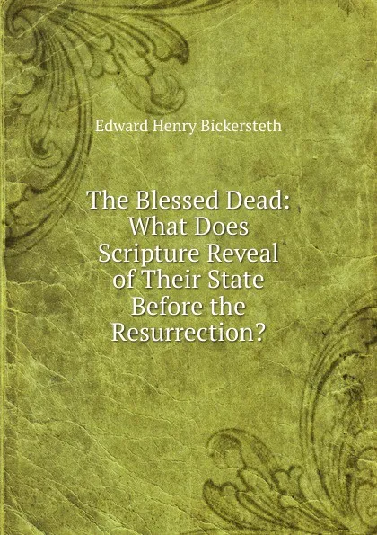 Обложка книги The Blessed Dead: What Does Scripture Reveal of Their State Before the Resurrection., Edward Henry Bickersteth