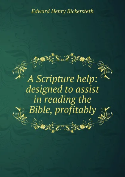 Обложка книги A Scripture help: designed to assist in reading the Bible, profitably, Edward Henry Bickersteth