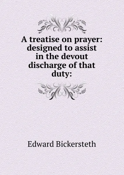 Обложка книги A treatise on prayer: designed to assist in the devout discharge of that duty:, Edward Bickersteth