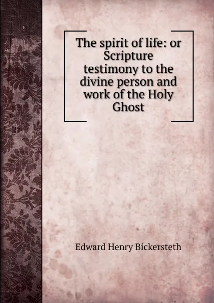 Обложка книги The spirit of life: or Scripture testimony to the divine person and work of the Holy Ghost, Edward Henry Bickersteth