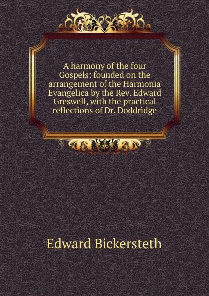 Обложка книги A harmony of the four Gospels: founded on the arrangement of the Harmonia Evangelica by the Rev. Edward Greswell, with the practical reflections of Dr. Doddridge, Edward Bickersteth