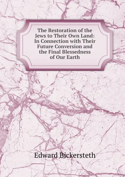 Обложка книги The Restoration of the Jews to Their Own Land: In Connection with Their Future Conversion and the Final Blessedness of Our Earth, Edward Bickersteth