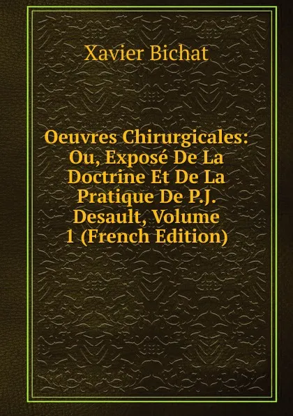 Обложка книги Oeuvres Chirurgicales: Ou, Expose De La Doctrine Et De La Pratique De P.J. Desault, Volume 1 (French Edition), Xavier Bichat