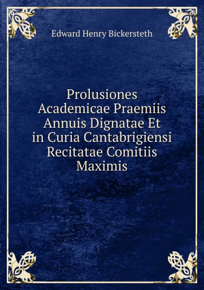 Обложка книги Prolusiones Academicae Praemiis Annuis Dignatae Et in Curia Cantabrigiensi Recitatae Comitiis Maximis, Edward Henry Bickersteth