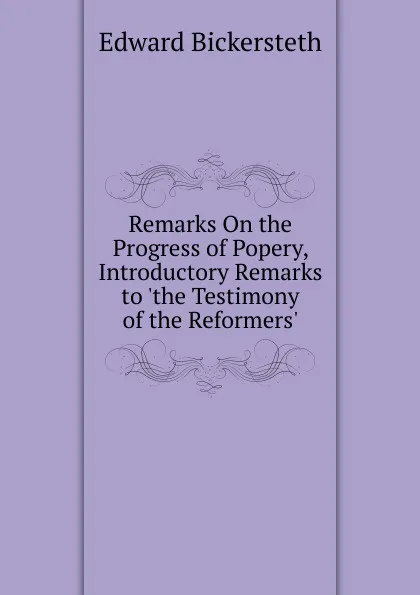 Обложка книги Remarks On the Progress of Popery, Introductory Remarks to .the Testimony of the Reformers.., Edward Bickersteth