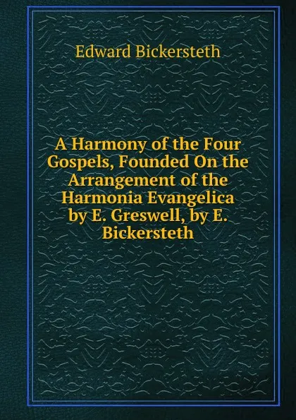 Обложка книги A Harmony of the Four Gospels, Founded On the Arrangement of the Harmonia Evangelica by E. Greswell, by E. Bickersteth, Edward Bickersteth