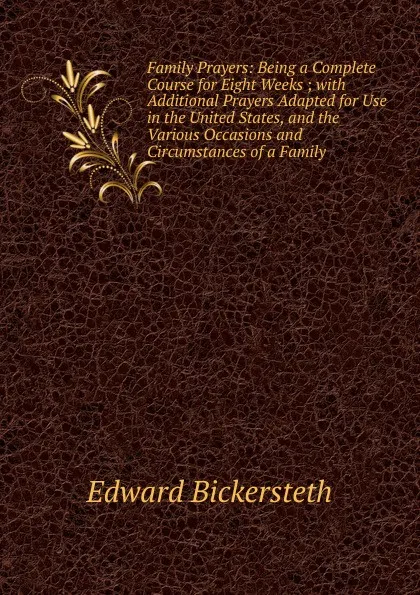 Обложка книги Family Prayers: Being a Complete Course for Eight Weeks ; with Additional Prayers Adapted for Use in the United States, and the Various Occasions and Circumstances of a Family, Edward Bickersteth