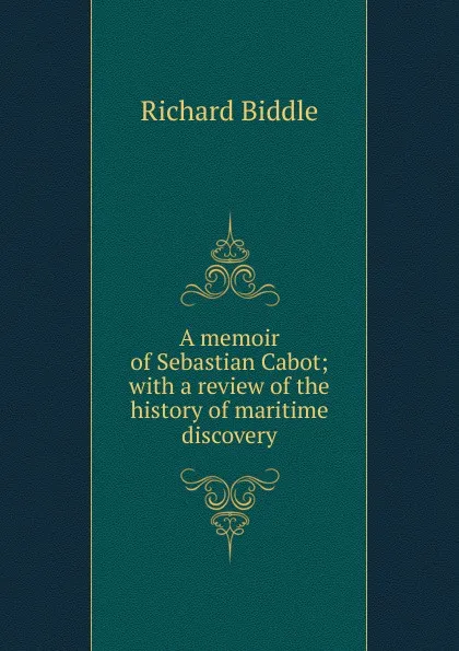 Обложка книги A memoir of Sebastian Cabot; with a review of the history of maritime discovery, Richard Biddle