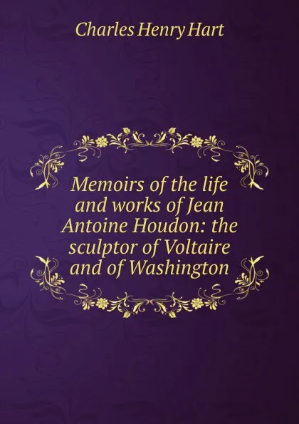 Обложка книги Memoirs of the life and works of Jean Antoine Houdon: the sculptor of Voltaire and of Washington, Charles Henry Hart