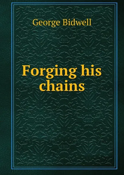 Обложка книги Forging his chains, George Bidwell