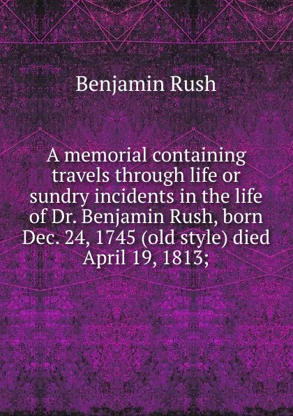 Обложка книги A memorial containing travels through life or sundry incidents in the life of Dr. Benjamin Rush, born Dec. 24, 1745 (old style) died April 19, 1813;, Benjamin Rush