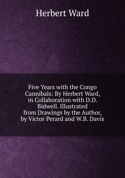 Обложка книги Five Years with the Congo Cannibals: By Herbert Ward, in Collaboration with D.D. Bidwell. Illustrated from Drawings by the Author, by Victor Perard and W.B. Davis, Herbert Ward