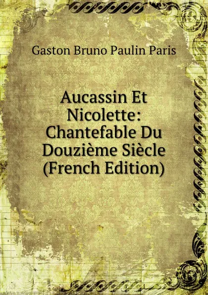 Обложка книги Aucassin Et Nicolette: Chantefable Du Douzieme Siecle (French Edition), Gaston Bruno Paulin Paris