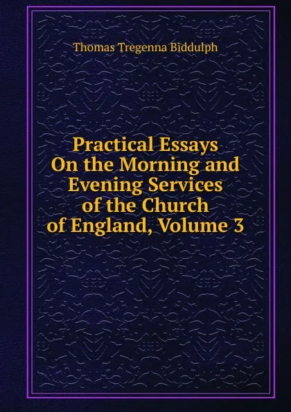 Обложка книги Practical Essays On the Morning and Evening Services of the Church of England, Volume 3, Thomas Tregenna Biddulph