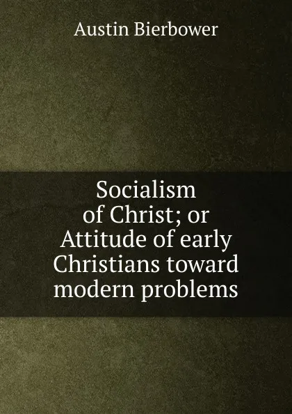 Обложка книги Socialism of Christ; or Attitude of early Christians toward modern problems, Austin Bierbower