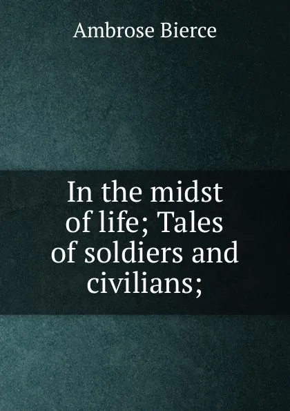 Обложка книги In the midst of life; Tales of soldiers and civilians;, Bierce Ambrose