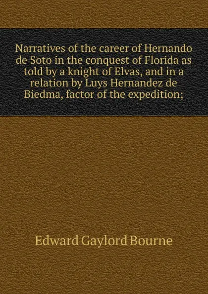 Обложка книги Narratives of the career of Hernando de Soto in the conquest of Florida as told by a knight of Elvas, and in a relation by Luys Hernandez de Biedma, factor of the expedition;, Bourne Edward Gaylord