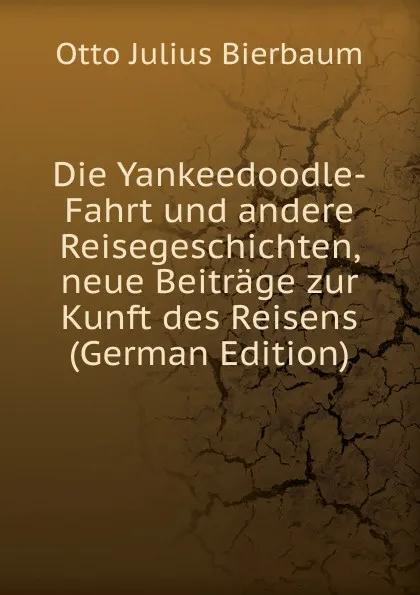 Обложка книги Die Yankeedoodle-Fahrt und andere Reisegeschichten, neue Beitrage zur Kunft des Reisens (German Edition), Otto Julius Bierbaum