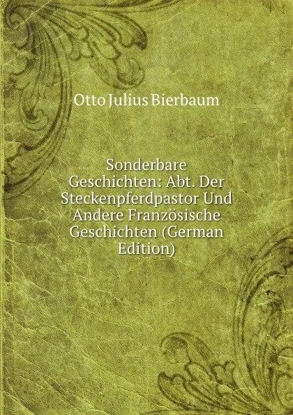 Обложка книги Sonderbare Geschichten: Abt. Der Steckenpferdpastor Und Andere Franzosische Geschichten (German Edition), Otto Julius Bierbaum