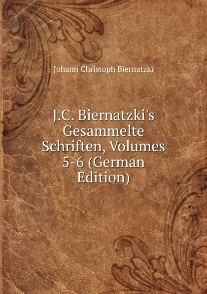 Обложка книги J.C. Biernatzki.s Gesammelte Schriften, Volumes 5-6 (German Edition), Johann Christoph Biernatzki