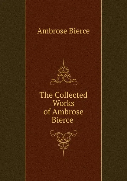 Обложка книги The Collected Works of Ambrose Bierce ., Bierce Ambrose