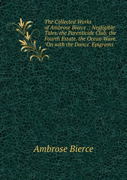 Обложка книги The Collected Works of Ambrose Bierce .: Negligible Tales. the Parenticide Club. the Fourth Estate. the Ocean Wave. 