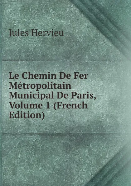 Обложка книги Le Chemin De Fer Metropolitain Municipal De Paris, Volume 1 (French Edition), Jules Hervieu