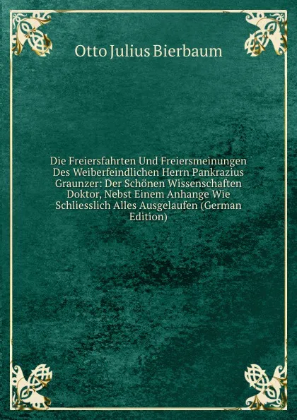 Обложка книги Die Freiersfahrten Und Freiersmeinungen Des Weiberfeindlichen Herrn Pankrazius Graunzer: Der Schonen Wissenschaften Doktor, Nebst Einem Anhange Wie Schliesslich Alles Ausgelaufen (German Edition), Otto Julius Bierbaum