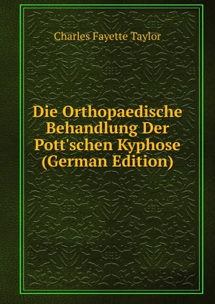 Обложка книги Die Orthopaedische Behandlung Der Pott.schen Kyphose (German Edition), Charles Fayette Taylor