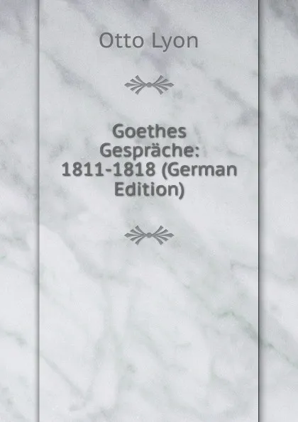 Обложка книги Goethes Gesprache: 1811-1818 (German Edition), Otto Lyon