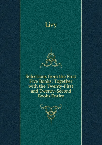 Обложка книги Selections from the First Five Books: Together with the Twenty-First and Twenty-Second Books Entire, Titi Livi