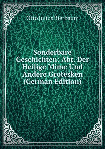 Обложка книги Sonderbare Geschichten: Abt. Der Heilige Mime Und Andere Grotesken (German Edition), Otto Julius Bierbaum