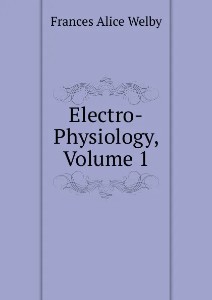 Обложка книги Electro-Physiology, Volume 1, Frances Alice Welby