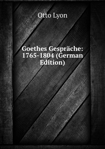 Обложка книги Goethes Gesprache: 1765-1804 (German Edition), Otto Lyon