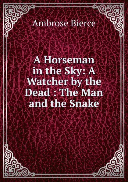 Обложка книги A Horseman in the Sky: A Watcher by the Dead : The Man and the Snake, Bierce Ambrose