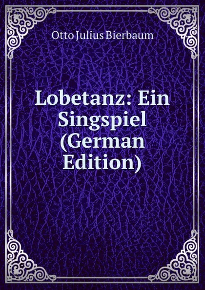 Обложка книги Lobetanz: Ein Singspiel (German Edition), Otto Julius Bierbaum