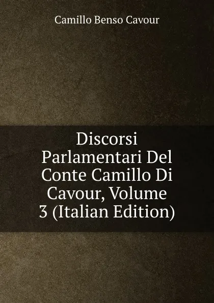 Обложка книги Discorsi Parlamentari Del Conte Camillo Di Cavour, Volume 3 (Italian Edition), Camillo Benso Cavour