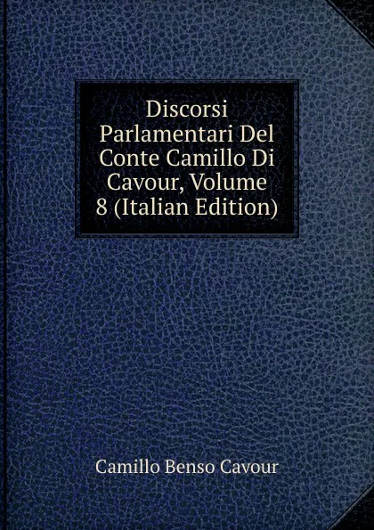 Обложка книги Discorsi Parlamentari Del Conte Camillo Di Cavour, Volume 8 (Italian Edition), Camillo Benso Cavour