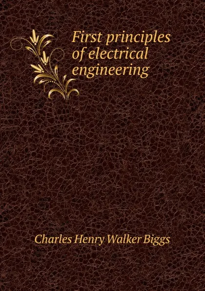 Обложка книги First principles of electrical engineering, Charles Henry Walker Biggs