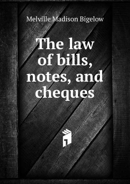 Обложка книги The law of bills, notes, and cheques, Melville Madison Bigelow