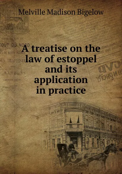 Обложка книги A treatise on the law of estoppel and its application in practice, Melville Madison Bigelow