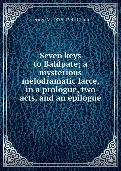 Обложка книги Seven keys to Baldpate; a mysterious melodramatic farce, in a prologue, two acts, and an epilogue, George M. 1878-1942 Cohan