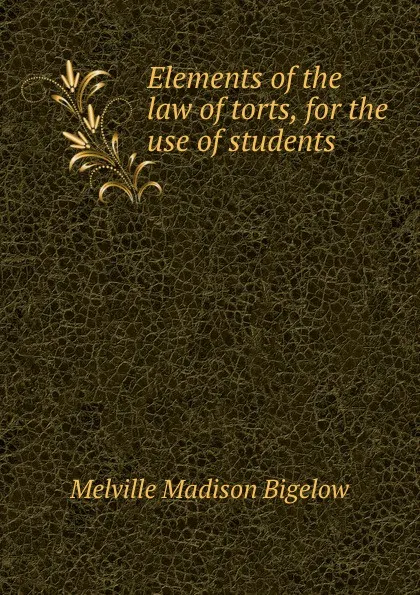 Обложка книги Elements of the law of torts, for the use of students, Melville Madison Bigelow